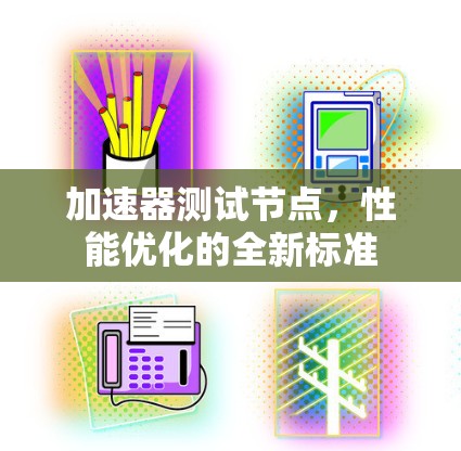 加速器测试节点,性能优化的全新标准 加速器测试节点,性能优化的全新标准