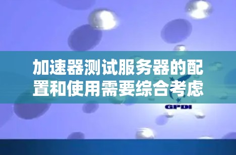 加速器测试服务器的配置和使用需要综合考虑加速器类型、使用场景、配置方法以及安全与性能之间的平衡。以下是对该问题的详细总结和建议