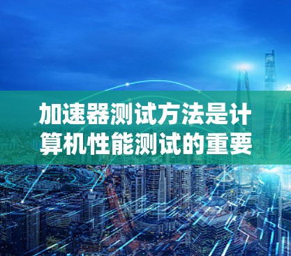 加速器测试方法是计算机性能测试的重要组成部分,帮助验证加速器的性能和稳定性。以下是一个系统化的学习计划,帮助你全面掌握加速器测试的方法 加速器测试方法是计算机性能测试的重要组成部分,帮助验证加速器的性能和稳定性。以下是一个系统化的学习计划,帮助你全面掌握加速器测试的方法