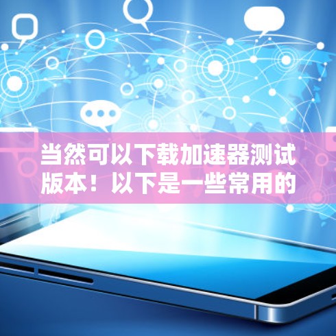 当然可以下载加速器测试版本！以下是一些常用的加速器测试版本链接，供您参考