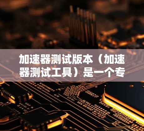 加速器测试版本（加速器测试工具）是一个专门用于检测和优化硬件加速器性能的工具，旨在帮助用户了解加速器的使用情况，并优化应用程序性能。以下是一个基于查询内容的分步解释
