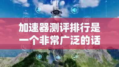 加速器测评排行是一个非常广泛的话题,具体取决于用户的需求和偏好。以下是一些常见的加速器品牌及其特点 加速器测评排行是一个非常广泛的话题,具体取决于用户的需求和偏好。以下是一些常见的加速器品牌及其特点