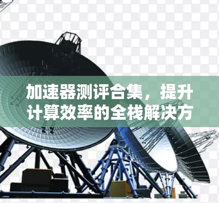加速器测评合集,提升计算效率的全栈解决方案 加速器测评合集,提升计算效率的全栈解决方案