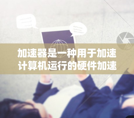 加速器是一种用于加速计算机运行的硬件加速器(Accelerator)它通过特定的硬件或软件加速应用程序的执行,从而提高系统的性能和效率。加速器的功能因应用而异,常见的加速器包括 加速器是一种用于加速计算机运行的硬件加速器(Accelerator)它通过特定的硬件或软件加速应用程序的执行,从而提高系统的性能和效率。加速器的功能因应用而异,常见的加速器包括