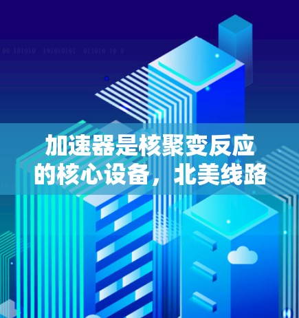 加速器是核聚变反应的核心设备,北美线路包括美国的几个主要加速器。这些设备是全球最大的核聚变项目,对核能的开发和推广有重要意义。以下是关于北美加速器线路的详细介绍 加速器是核聚变反应的核心设备,北美线路包括美国的几个主要加速器。这些设备是全球最大的核聚变项目,对核能的开发和推广有重要意义。以下是关于北美加速器线路的详细介绍
