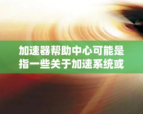 加速器帮助中心可能是指一些关于加速系统或变速器的工具或资源。以下是一些可能的解释 加速器帮助中心可能是指一些关于加速系统或变速器的工具或资源。以下是一些可能的解释