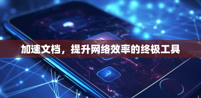 加速文档,提升网络效率的终极工具 加速文档,提升网络效率的终极工具