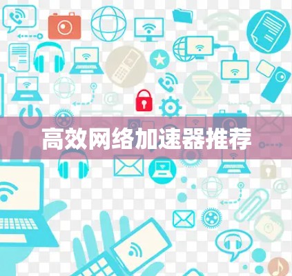 高效网络加速器推荐 高效网络加速器推荐