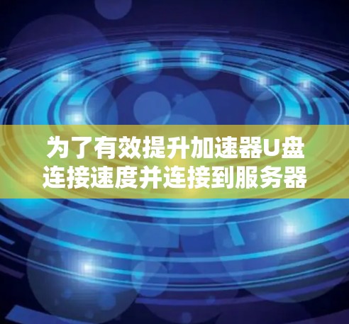 为了有效提升加速器U盘连接速度并连接到服务器，您可以按照以下步骤进行操作