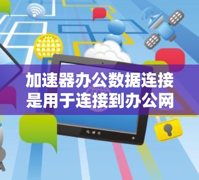 加速器办公数据连接是用于连接到办公网络的设备，允许文件传输和数据共享。以下是对加速器办公数据连接的详细分析
