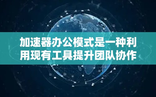 加速器办公模式是一种利用现有工具提升团队协作效率的方法，具体包括以下内容
