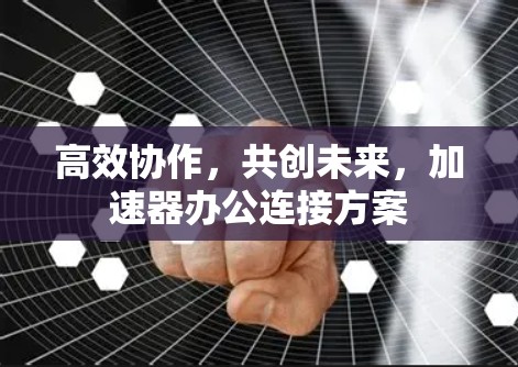 高效协作，共创未来，加速器办公连接方案