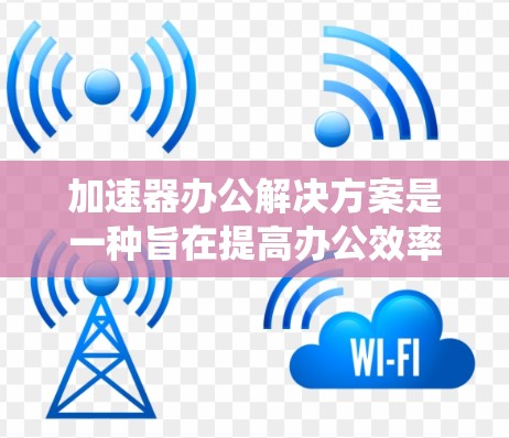 加速器办公解决方案是一种旨在提高办公效率、处理多任务和自动回复用户的功能性工具和系统优化方案。以下是对该主题的总结和分析