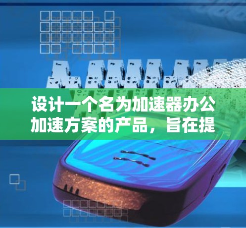 设计一个名为加速器办公加速方案的产品，旨在提升办公环境中的工作效率。以下是一个详细的方案设计，涵盖功能模块、界面设计、性能优化、扩展性以及成本管理等方面