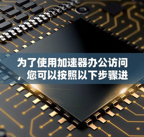 为了使用加速器办公访问,您可以按照以下步骤进行 为了使用加速器办公访问,您可以按照以下步骤进行