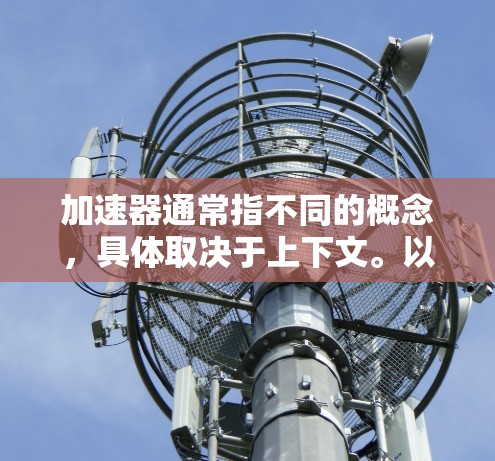 加速器通常指不同的概念,具体取决于上下文。以下是对不同领域加速器的详细说明 加速器通常指不同的概念,具体取决于上下文。以下是对不同领域加速器的详细说明