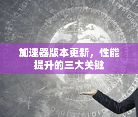 加速器版本更新,性能提升的三大关键 加速器版本更新,性能提升的三大关键