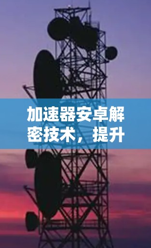 加速器安卓解密技术，提升应用性能的关键