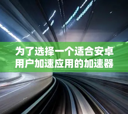 为了选择一个适合安卓用户加速应用的加速器,以下是一个清晰的步骤指南 为了选择一个适合安卓用户加速应用的加速器,以下是一个清晰的步骤指南