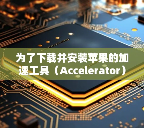 为了下载并安装苹果的加速工具(Accelerator)按照以下步骤操作 为了下载并安装苹果的加速工具(Accelerator)按照以下步骤操作