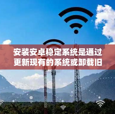 安装安卓稳定系统是通过更新现有的系统或卸载旧版本并重新安装最新版本来完成的。以下是详细的步骤指南 安装安卓稳定系统是通过更新现有的系统或卸载旧版本并重新安装最新版本来完成的。以下是详细的步骤指南