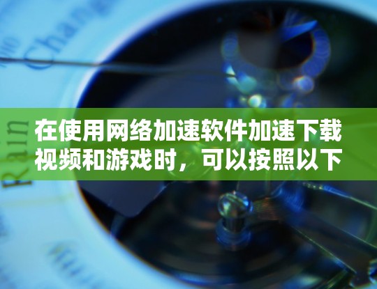 在使用网络加速软件加速下载视频和游戏时，可以按照以下步骤操作