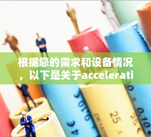 根据您的需求和设备情况,以下是关于acceleration的使用建议 根据您的需求和设备情况,以下是关于acceleration的使用建议