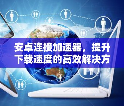 安卓连接加速器，提升下载速度的高效解决方案