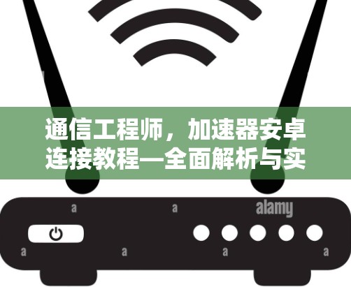 通信工程师，加速器安卓连接教程—全面解析与实战指南
