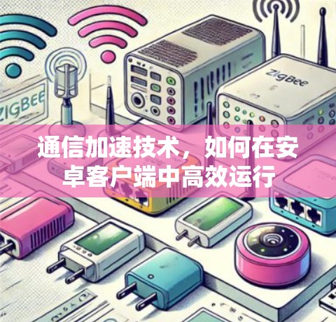 通信加速技术,如何在安卓客户端中高效运行 通信加速技术,如何在安卓客户端中高效运行