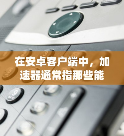 在安卓客户端中,加速器通常指那些能够帮助你加速应用或任务的工具或应用程序。加速器可以帮助你提升应用的运行速度,减少等待时间,尤其是在处理-heavy任务时 在安卓客户端中,加速器通常指那些能够帮助你加速应用或任务的工具或应用程序。加速器可以帮助你提升应用的运行速度,减少等待时间,尤其是在处理-heavy任务时