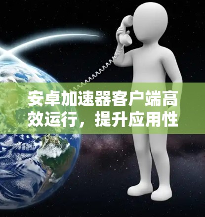 安卓加速器客户端高效运行,提升应用性能的必备工具 安卓加速器客户端高效运行,提升应用性能的必备工具