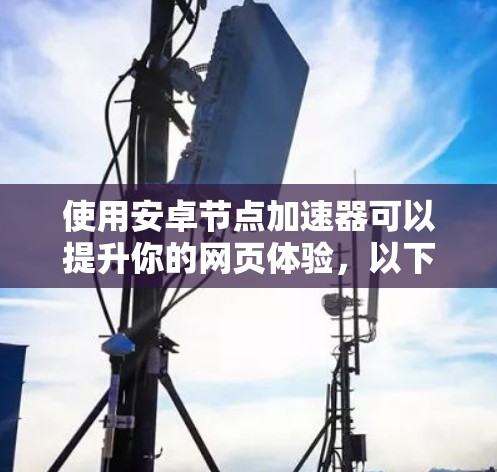 使用安卓节点加速器可以提升你的网页体验,以下是详细的步骤指南 使用安卓节点加速器可以提升你的网页体验,以下是详细的步骤指南