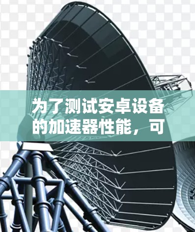 为了测试安卓设备的加速器性能,可以按照以下步骤进行 为了测试安卓设备的加速器性能,可以按照以下步骤进行