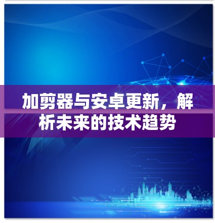 加剪器与安卓更新,解析未来的技术趋势 加剪器与安卓更新,解析未来的技术趋势