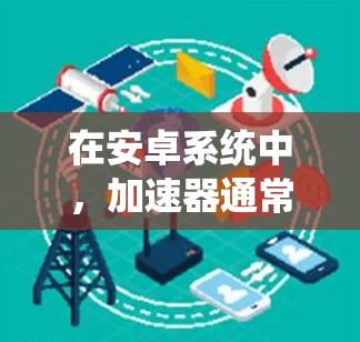 在安卓系统中,加速器通常用于提升网络连接的速度。以下是关于安卓高速连接的常见加速器推荐和使用方法 在安卓系统中,加速器通常用于提升网络连接的速度。以下是关于安卓高速连接的常见加速器推荐和使用方法