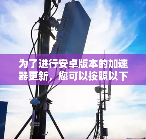 为了进行安卓版本的加速器更新，您可以按照以下步骤操作