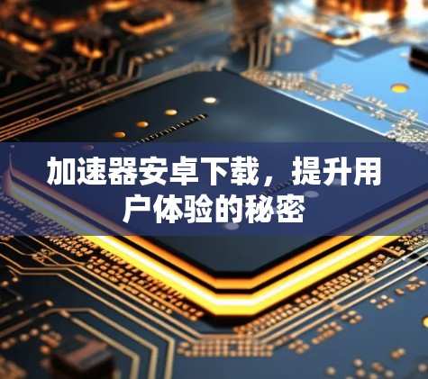加速器安卓下载,提升用户体验的秘密 加速器安卓下载,提升用户体验的秘密