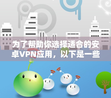 为了帮助你选择适合的安卓VPN应用,以下是一些步骤性的建议 为了帮助你选择适合的安卓VPN应用,以下是一些步骤性的建议