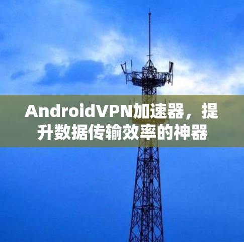 AndroidVPN加速器,提升数据传输效率的神器 AndroidVPN加速器,提升数据传输效率的神器