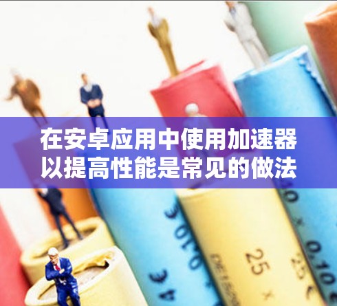 在安卓应用中使用加速器以提高性能是常见的做法。以下是逐步的指南,帮助您有效地应用加速器 在安卓应用中使用加速器以提高性能是常见的做法。以下是逐步的指南,帮助您有效地应用加速器