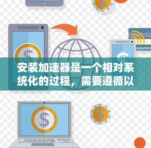 安装加速器是一个相对系统化的过程,需要遵循以下步骤和注意事项 安装加速器是一个相对系统化的过程,需要遵循以下步骤和注意事项