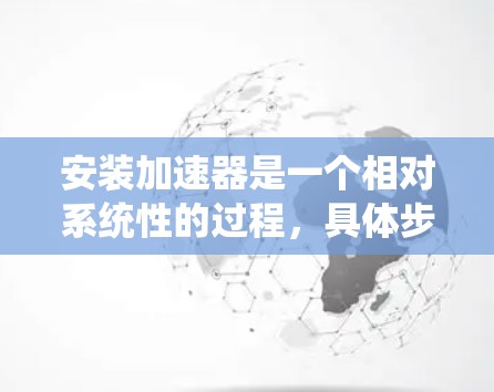 安装加速器是一个相对系统性的过程,具体步骤如下 安装加速器是一个相对系统性的过程,具体步骤如下