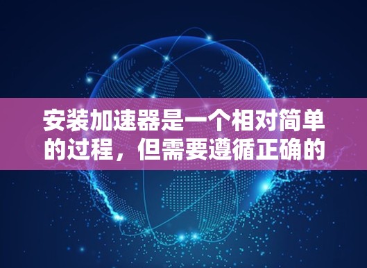 安装加速器是一个相对简单的过程,但需要遵循正确的步骤以确保成功。以下是一个清晰的步骤指南,帮助您顺利完成加速器的安装 安装加速器是一个相对简单的过程,但需要遵循正确的步骤以确保成功。以下是一个清晰的步骤指南,帮助您顺利完成加速器的安装
