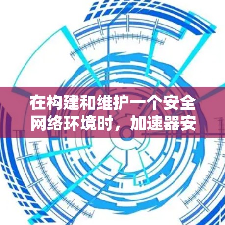 在构建和维护一个安全网络环境时，加速器安全网络环境是一个重要的领域，涉及多个关键概念和步骤。以下是对该领域的详细学习和总结