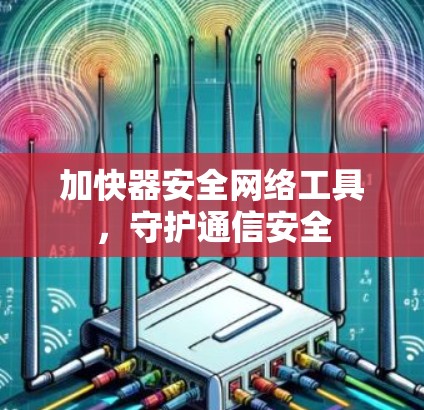 加快器安全网络工具,守护通信安全 加快器安全网络工具,守护通信安全