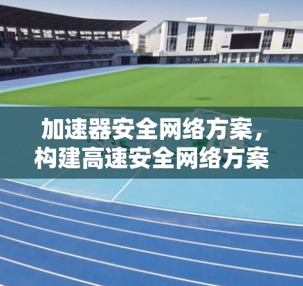加速器安全网络方案,构建高速安全网络方案,加速技术与安全的完美结合 加速器安全网络方案,构建高速安全网络方案,加速技术与安全的完美结合