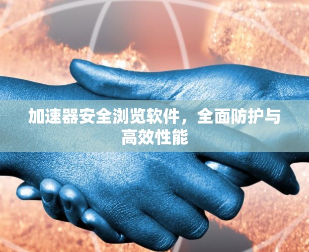 加速器安全浏览软件，全面防护与高效性能