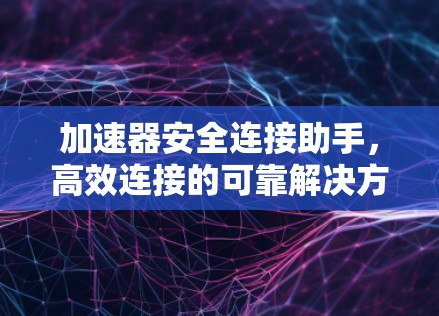 加速器安全连接助手,高效连接的可靠解决方案 加速器安全连接助手,高效连接的可靠解决方案