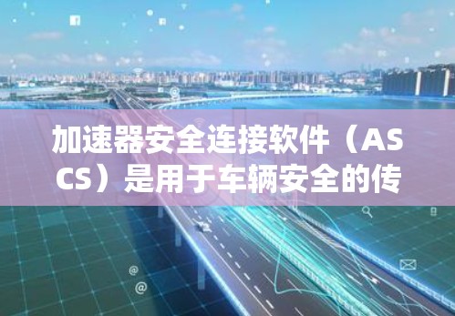 加速器安全连接软件（ASCS）是用于车辆安全的传感器和控制软件，主要与自动驾驶系统（DLS）和高级辅助系统（AAS）相关。以下是关于ASCS的详细解释